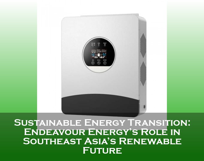 Sustainable Energy Transition: Endeavour Energy’s Role in Southeast Asia’s Renewable Future